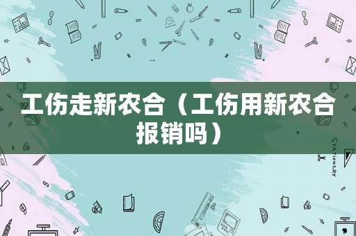 工傷走新農合（工傷用新農合報銷嗎）
