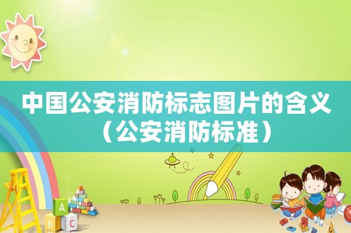 中國公安消防標志圖片的含義（公安消防標準）