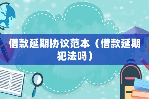 借款延期協議范本（借款延期犯法嗎）