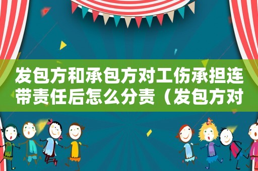發包方和承包方對工傷承擔連帶責任后怎么分責（發包方對工傷有責任嗎）
