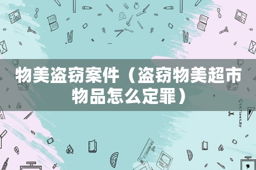 物美盜竊案件（盜竊物美超市物品怎么定罪）