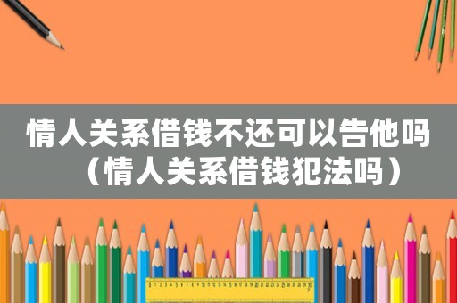情人關系借錢不還可以告他嗎（情人關系借錢犯法嗎）