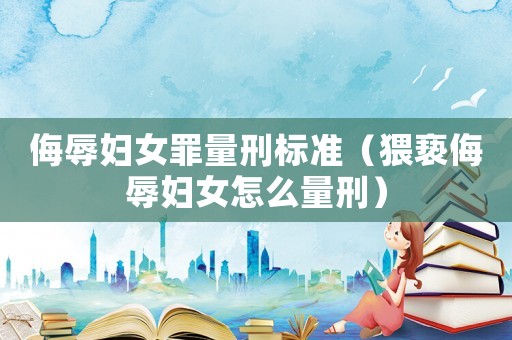 侮辱婦女罪量刑標準（猥褻侮辱婦女怎么量刑）