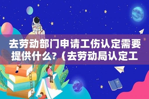 去勞動部門申請工傷認定需要提供什么?（去勞動局認定工傷需要什么材料）