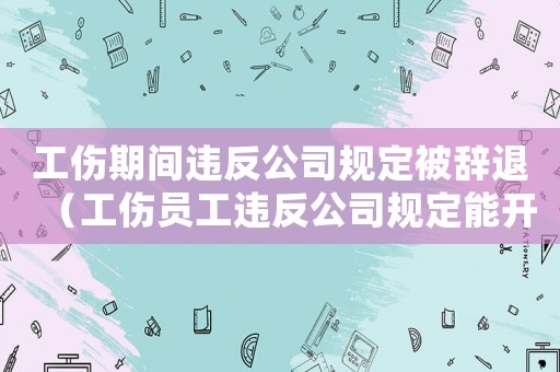 工傷期間違反公司規定被辭退（工傷員工違反公司規定能開除嗎）