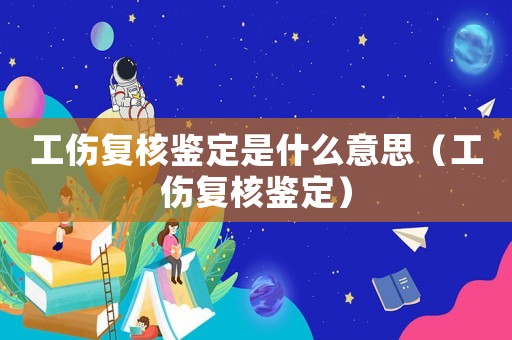 工傷復核鑒定是什么意思（工傷復核鑒定）
