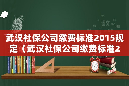 武漢社保公司繳費標準2015規定（武漢社保公司繳費標準2015）