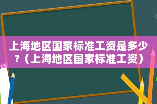 上海地區(qū)國家標(biāo)準(zhǔn)工資是多少?（上海地區(qū)國家標(biāo)準(zhǔn)工資）