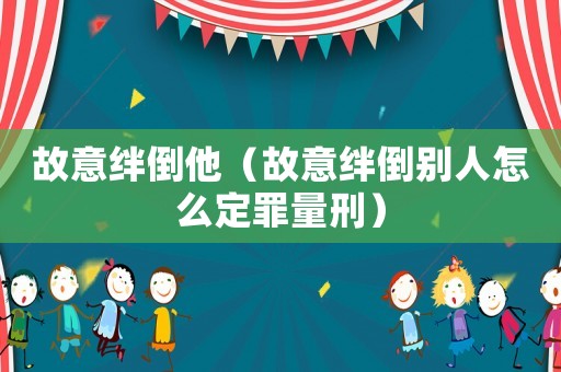 故意絆倒他（故意絆倒別人怎么定罪量刑）