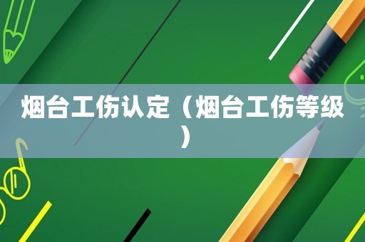 煙臺工傷認定（煙臺工傷等級）