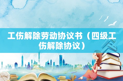 工傷解除勞動協議書（四級工傷解除協議）