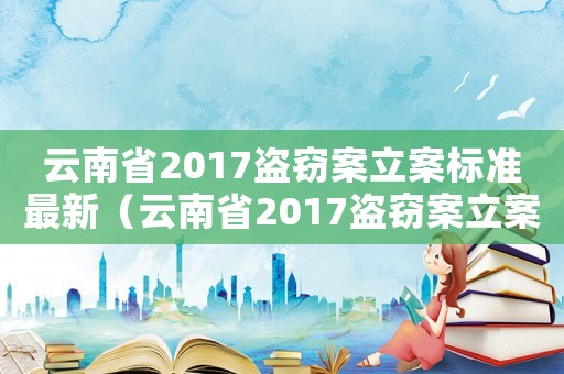 云南省2017盜竊案立案標準最新（云南省2017盜竊案立案標準）