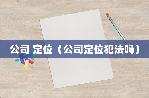 公司 定位（公司定位犯法嗎）