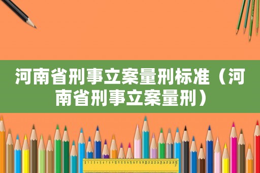 河南省刑事立案量刑標準（河南省刑事立案量刑）