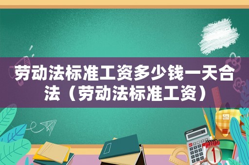 勞動法標準工資多少錢一天合法（勞動法標準工資）