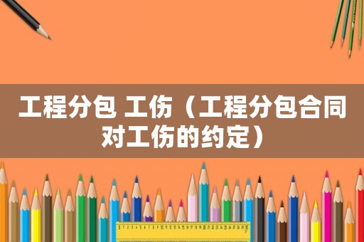 工程分包 工傷（工程分包合同對工傷的約定）