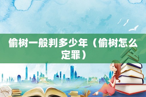 偷樹一般判多少年（偷樹怎么定罪）