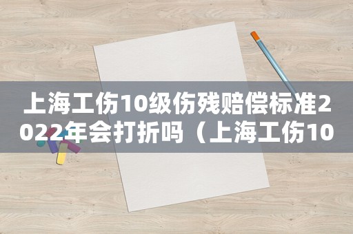 上海工傷10級傷殘賠償標準2022年會打折嗎（上海工傷10級傷殘賠償標準2017）