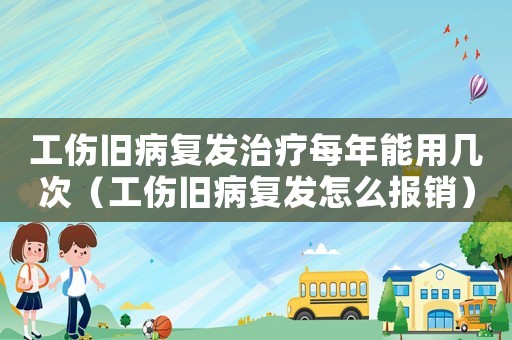 工傷舊病復發治療每年能用幾次（工傷舊病復發怎么報銷）