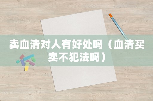 賣血清對人有好處嗎（血清買賣不犯法嗎）