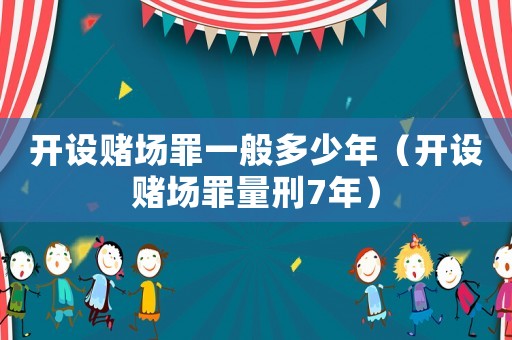 開設賭場罪一般多少年（開設賭場罪量刑7年）