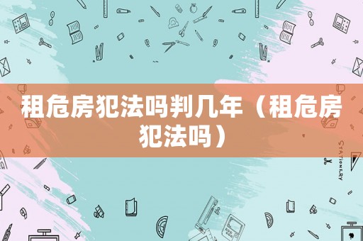 租危房犯法嗎判幾年（租危房犯法嗎）