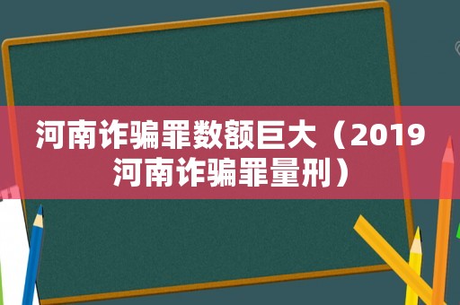 河南詐騙罪數額巨大（2019河南詐騙罪量刑）