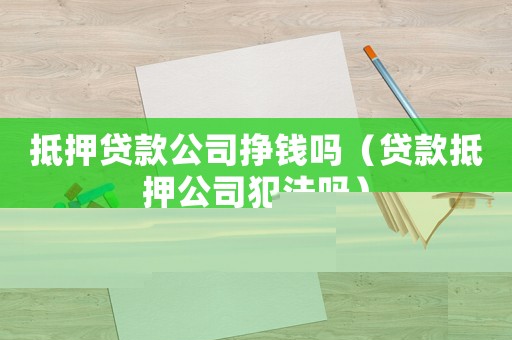 抵押貸款公司掙錢嗎（貸款抵押公司犯法嗎）