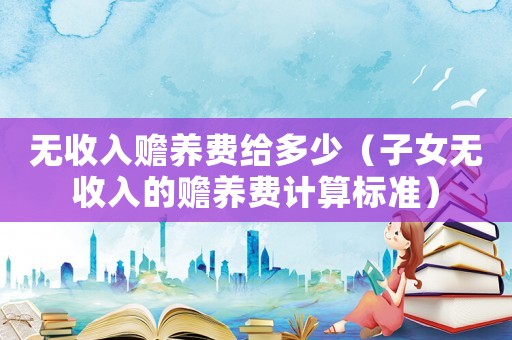 無收入贍養(yǎng)費給多少（子女無收入的贍養(yǎng)費計算標準）