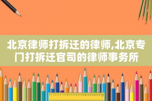 北京律師打拆遷的律師,北京專門打拆遷官司的律師事務(wù)所