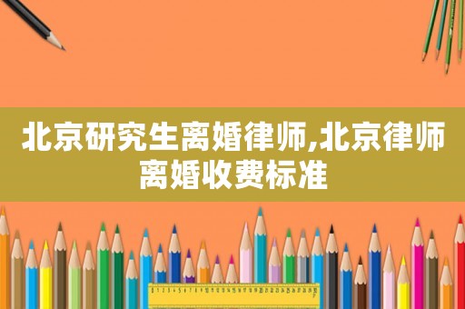 北京研究生離婚律師,北京律師離婚收費標準