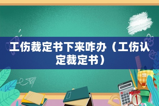 工傷裁定書下來咋辦（工傷認定裁定書）