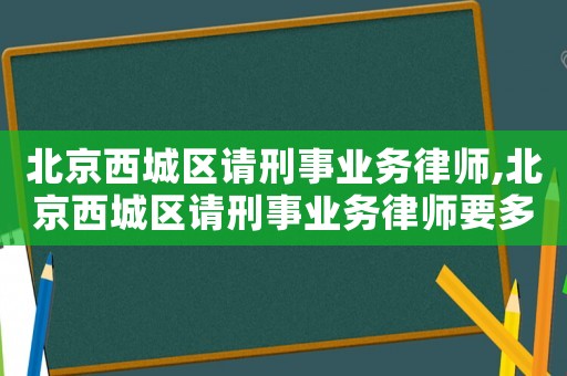 北京西城區請刑事業務律師,北京西城區請刑事業務律師要多少錢