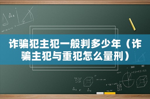 詐騙犯主犯一般判多少年（詐騙主犯與重犯怎么量刑）