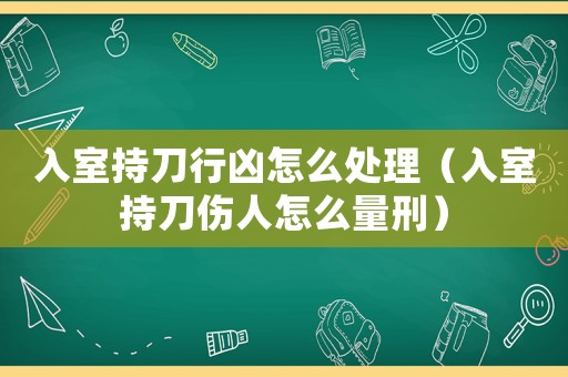 入室持刀行兇怎么處理（入室持刀傷人怎么量刑）