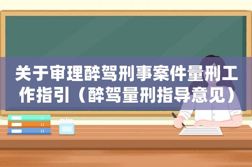 關于審理醉駕刑事案件量刑工作指引（醉駕量刑指導意見）