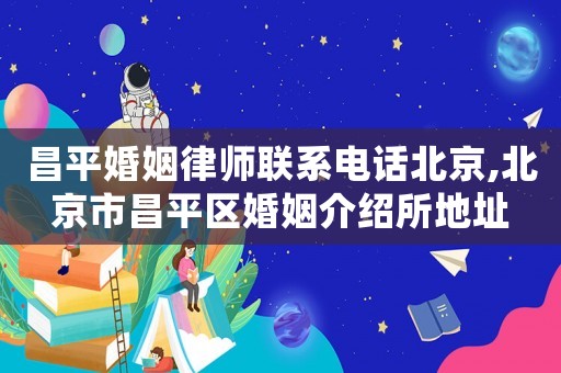 昌平婚姻律師聯(lián)系電話北京,北京市昌平區(qū)婚姻介紹所地址