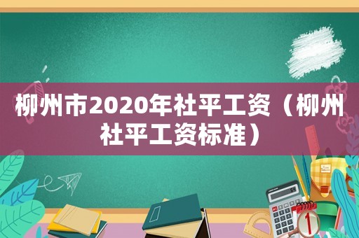 柳州市2020年社平工資（柳州社平工資標準）