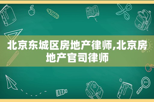 北京東城區房地產律師,北京房地產官司律師