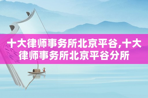 十大律師事務所北京平谷,十大律師事務所北京平谷分所