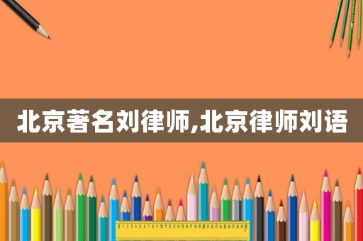北京著名劉律師,北京律師劉語