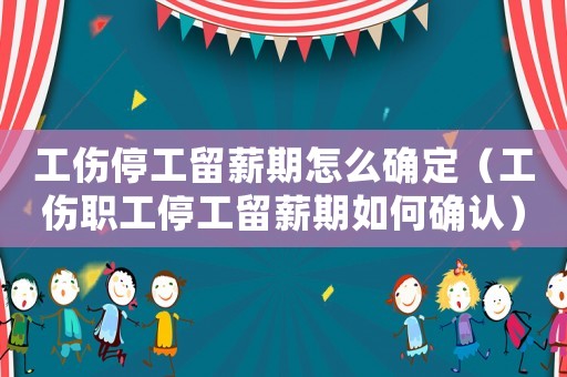 工傷停工留薪期怎么確定（工傷職工停工留薪期如何確認）