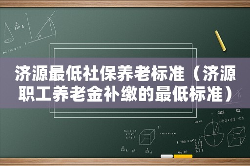 濟源最低社保養老標準（濟源職工養老金補繳的最低標準）
