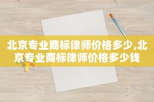 北京專業商標律師價格多少,北京專業商標律師價格多少錢