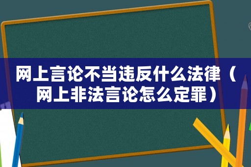 網上言論不當違反什么法律（網上非法言論怎么定罪）