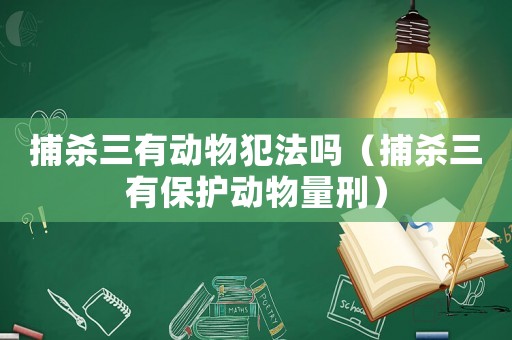 捕殺三有動物犯法嗎（捕殺三有保護動物量刑）