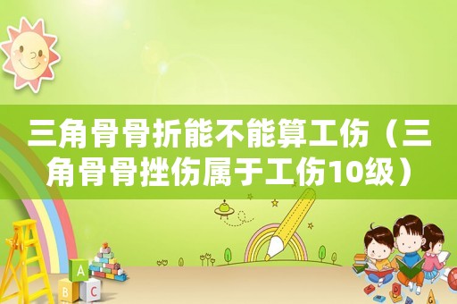 三角骨骨折能不能算工傷（三角骨骨挫傷屬于工傷10級(jí)）