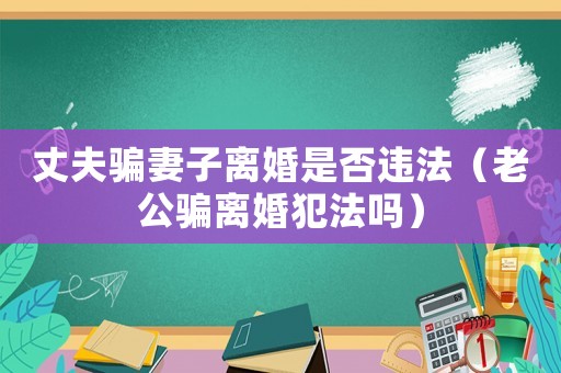 丈夫騙妻子離婚是否違法（老公騙離婚犯法嗎）
