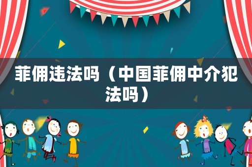菲傭違法嗎（中國菲傭中介犯法嗎）