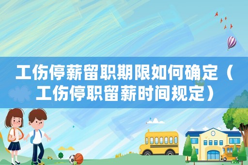 工傷停薪留職期限如何確定（工傷停職留薪時(shí)間規(guī)定）